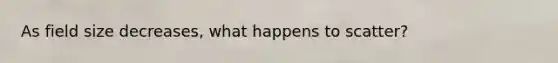 As field size decreases, what happens to scatter?