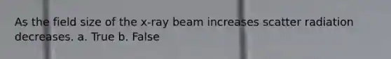 As the field size of the x-ray beam increases scatter radiation decreases. a. True b. False