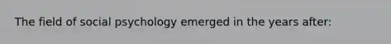 The field of social psychology emerged in the years after:
