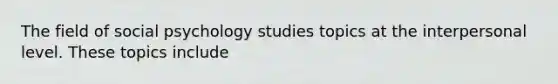 The field of social psychology studies topics at the interpersonal level. These topics include