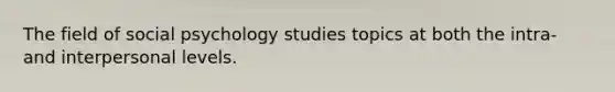 The field of social psychology studies topics at both the intra- and interpersonal levels.