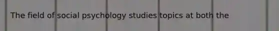 The field of social psychology studies topics at both the