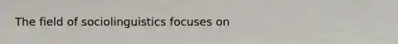 The field of sociolinguistics focuses on