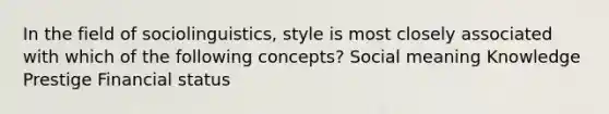 In the field of sociolinguistics, style is most closely associated with which of the following concepts? Social meaning Knowledge Prestige Financial status