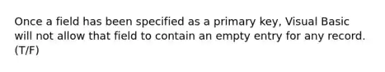 Once a field has been specified as a primary key, Visual Basic will not allow that field to contain an empty entry for any record. (T/F)