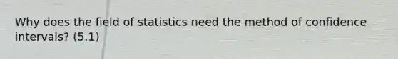 Why does the field of statistics need the method of confidence intervals? (5.1)