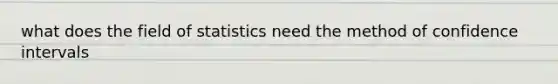 what does the field of statistics need the method of confidence intervals