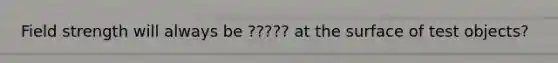 Field strength will always be ????? at the surface of test objects?
