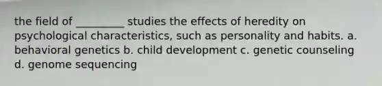 the field of _________ studies the effects of heredity on psychological characteristics, such as personality and habits. a. behavioral genetics b. child development c. genetic counseling d. genome sequencing