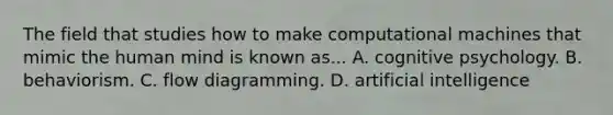 The field that studies how to make computational machines that mimic the human mind is known as... A. cognitive psychology. B. behaviorism. C. flow diagramming. D. artificial intelligence