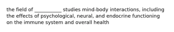 the field of ___________ studies mind-body interactions, including the effects of psychological, neural, and endocrine functioning on the immune system and overall health