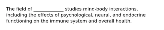 The field of _____________ studies mind-body interactions, including the effects of psychological, neural, and endocrine functioning on the immune system and overall health.