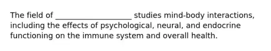 The field of ____________________ studies mind-body interactions, including the effects of psychological, neural, and endocrine functioning on the immune system and overall health.