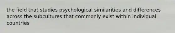 the field that studies psychological similarities and differences across the subcultures that commonly exist within individual countries