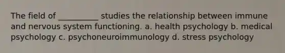 The field of __________ studies the relationship between immune and nervous system functioning. a. health psychology b. medical psychology c. psychoneuroimmunology d. stress psychology