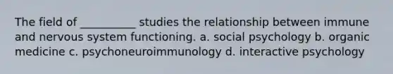 The field of __________ studies the relationship between immune and <a href='https://www.questionai.com/knowledge/kThdVqrsqy-nervous-system' class='anchor-knowledge'>nervous system</a> functioning. a. social psychology b. organic medicine c. psychoneuroimmunology d. interactive psychology