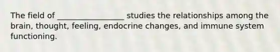 The field of _________________ studies the relationships among the brain, thought, feeling, endocrine changes, and immune system functioning.