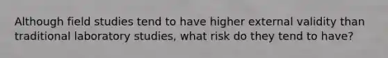 Although field studies tend to have higher external validity than traditional laboratory studies, what risk do they tend to have?