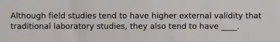 Although field studies tend to have higher external validity that traditional laboratory studies, they also tend to have ____.