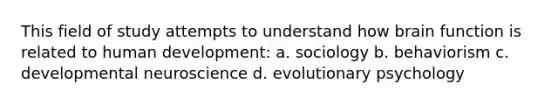 This field of study attempts to understand how brain function is related to human development: a. sociology b. behaviorism c. developmental neuroscience d. evolutionary psychology