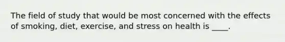 The field of study that would be most concerned with the effects of smoking, diet, exercise, and stress on health is ____.