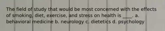 The field of study that would be most concerned with the effects of smoking, diet, exercise, and stress on health is ____.​ a. ​behavioral medicine b. ​neurology c. ​dietetics d. ​psychology