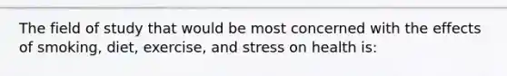 The field of study that would be most concerned with the effects of smoking, diet, exercise, and stress on health is: