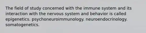 The field of study concerned with the immune system and its interaction with the nervous system and behavior is called epigenetics. psychoneuroimmunology. neuroendocrinology. somatogenetics.