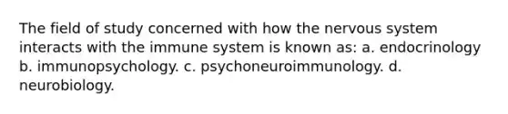 The field of study concerned with how the nervous system interacts with the immune system is known as: a. endocrinology b. immunopsychology. c. psychoneuroimmunology. d. neurobiology.