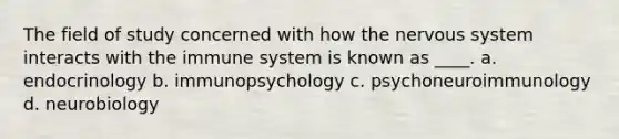 The field of study concerned with how the nervous system interacts with the immune system is known as ____. a. endocrinology b. immunopsychology c. psychoneuroimmunology d. neurobiology