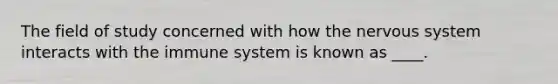 The field of study concerned with how the <a href='https://www.questionai.com/knowledge/kThdVqrsqy-nervous-system' class='anchor-knowledge'>nervous system</a> interacts with the immune system is known as ____.