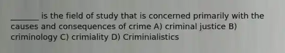 _______ is the field of study that is concerned primarily with the causes and consequences of crime A) criminal justice B) criminology C) crimiality D) Criminialistics