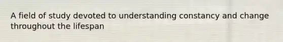 A field of study devoted to understanding constancy and change throughout the lifespan
