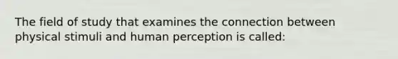 The field of study that examines the connection between physical stimuli and human perception is called: