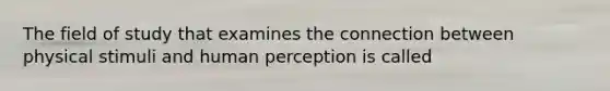 The field of study that examines the connection between physical stimuli and human perception is called