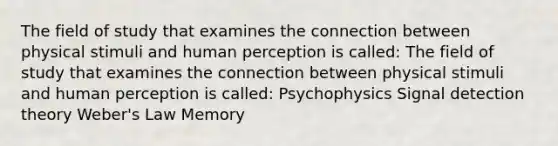 The field of study that examines the connection between physical stimuli and human perception is called: The field of study that examines the connection between physical stimuli and human perception is called: Psychophysics Signal detection theory Weber's Law Memory