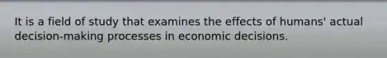 It is a field of study that examines the effects of humans' actual decision-making processes in economic decisions.