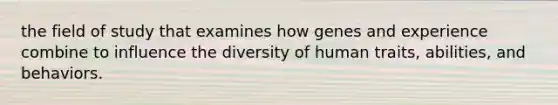 the field of study that examines how genes and experience combine to influence the diversity of human traits, abilities, and behaviors.