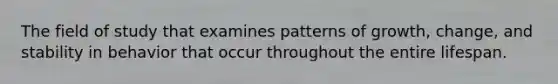 The field of study that examines patterns of growth, change, and stability in behavior that occur throughout the entire lifespan.