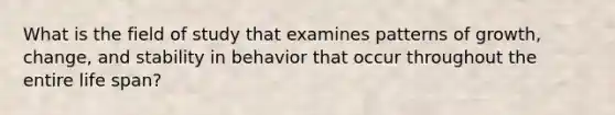 What is the field of study that examines patterns of growth, change, and stability in behavior that occur throughout the entire life span?