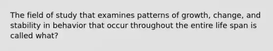 The field of study that examines patterns of growth, change, and stability in behavior that occur throughout the entire life span is called what?