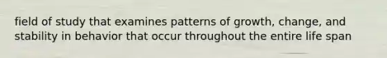 field of study that examines patterns of growth, change, and stability in behavior that occur throughout the entire life span