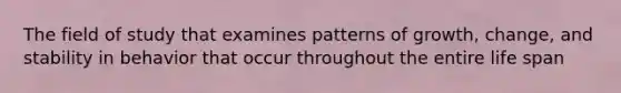 The field of study that examines patterns of growth, change, and stability in behavior that occur throughout the entire life span