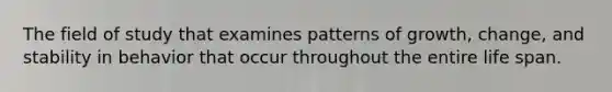 The field of study that examines patterns of growth, change, and stability in behavior that occur throughout the entire life span.