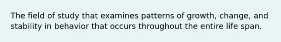 The field of study that examines patterns of growth, change, and stability in behavior that occurs throughout the entire life span.