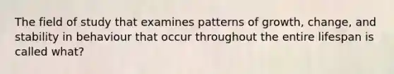 The field of study that examines patterns of growth, change, and stability in behaviour that occur throughout the entire lifespan is called what?