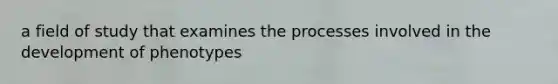 a field of study that examines the processes involved in the development of phenotypes