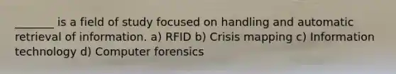 _______ is a field of study focused on handling and automatic retrieval of information. a) RFID b) Crisis mapping c) Information technology d) Computer forensics