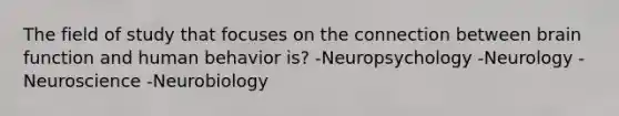 The field of study that focuses on the connection between brain function and human behavior is? -Neuropsychology -Neurology -Neuroscience -Neurobiology