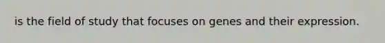 is the field of study that focuses on genes and their expression.